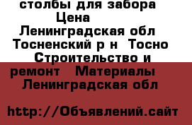 столбы для забора › Цена ­ 400 - Ленинградская обл., Тосненский р-н, Тосно  Строительство и ремонт » Материалы   . Ленинградская обл.